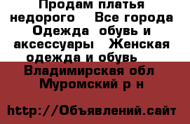 Продам платья недорого  - Все города Одежда, обувь и аксессуары » Женская одежда и обувь   . Владимирская обл.,Муромский р-н